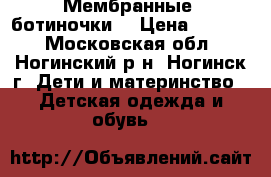 Мембранные  ботиночки  › Цена ­ 1 800 - Московская обл., Ногинский р-н, Ногинск г. Дети и материнство » Детская одежда и обувь   